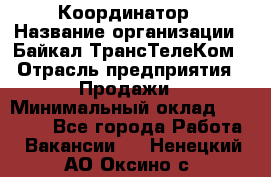 Координатор › Название организации ­ Байкал-ТрансТелеКом › Отрасль предприятия ­ Продажи › Минимальный оклад ­ 30 000 - Все города Работа » Вакансии   . Ненецкий АО,Оксино с.